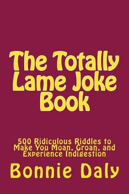The Totally Lame Joke Book: 500 Ridiculous Riddles to Make You Moan, Groan, and Experience Indigestion by Daly, Bonnie