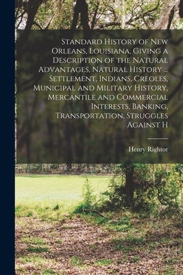 Standard History of New Orleans, Louisiana, Giving a Description of the Natural Advantages, Natural History ... Settlement, Indians, Creoles, Municipa by Rightor, Henry
