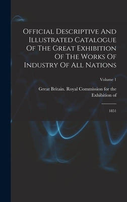 Official Descriptive And Illustrated Catalogue Of The Great Exhibition Of The Works Of Industry Of All Nations: 1851; Volume 1 by Great Britain Royal Commission for the