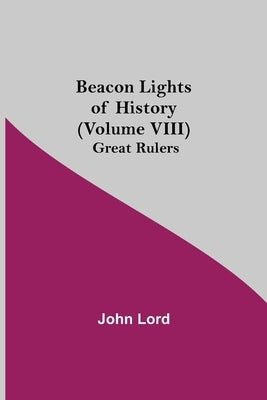 Beacon Lights of History (Volume VIII): Great Rulers by Lord, John