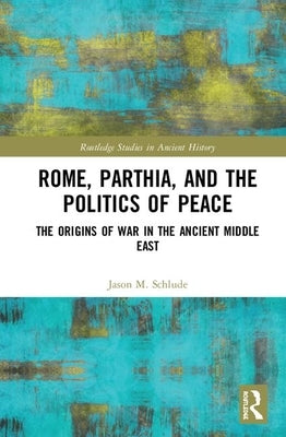 Rome, Parthia, and the Politics of Peace: The Origins of War in the Ancient Middle East by Schlude, Jason M.