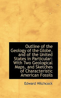 Outline of the Geology of the Globe, and of the United States in Particular: With Two Geological Map by Hitchcock, Edward