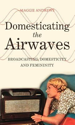 Domesticating the Airwaves: Broadcasting, Domesticity and Femininity by Andrews, Maggie