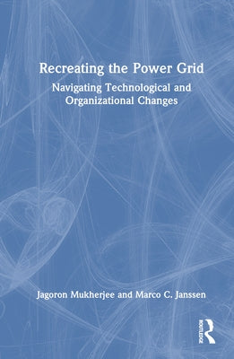 Recreating the Power Grid: Navigating Technological and Organizational Changes by Mukherjee, Jagoron