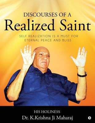 Discourses of a Realized Saint: Self Realization Is a Must for Eternal Peace and Bliss by Dr K. Krishna Ji Maharaj