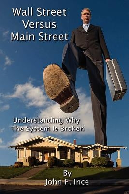 Wall Street Versus Main Street: Understanding Why "The System" is Broken by Ince, John F.