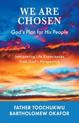 We Are Chosen: God's Plan for His People: Interpreting Life Experiences from God's Perspective by Okafor, Father Toochukwu Bartholomew
