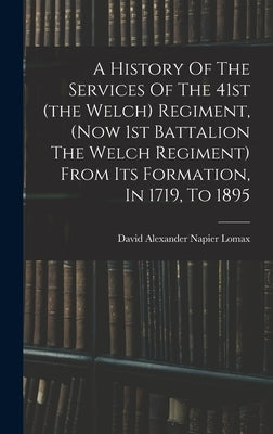 A History Of The Services Of The 41st (the Welch) Regiment, (now 1st Battalion The Welch Regiment) From Its Formation, In 1719, To 1895 by David Alexander Napier Lomax