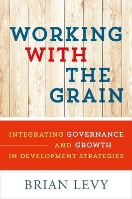 Working with the Grain: Integrating Governance and Growth in Development Strategies by Levy, Brian