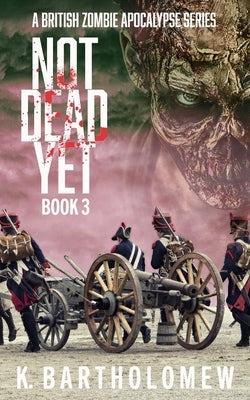 Not Dead Yet: A British Zombie Apocalypse Series - Book 3 by Bartholomew, K.