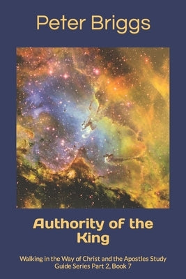 Authority of the King: Walking in the Way of Christ and the Apostles Study Guide Series Part 2, Book 7 by Briggs, Peter