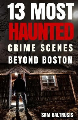 13 Most Haunted: Crime Scenes Beyond Boston by Baltrusis, Sam