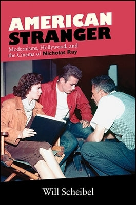 American Stranger: Modernisms, Hollywood, and the Cinema of Nicholas Ray by Scheibel, Will