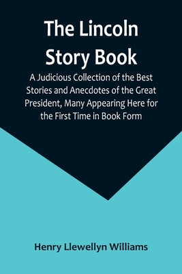 The Lincoln Story Book: A Judicious Collection of the Best Stories and Anecdotes of the Great President, Many Appearing Here for the First Tim by Llewellyn Williams, Henry