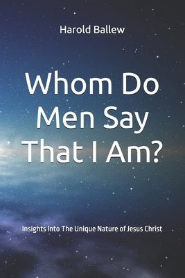 Whom Do Men Say That I Am?: Insights Into The Unique Nature of Jesus Christ by Ballew, Harold W.