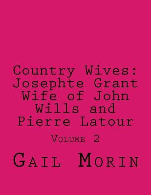 Country Wives: Josephte Grant Wife of John Wills and Pierre Latour: Volume 2 by Morin, Gail