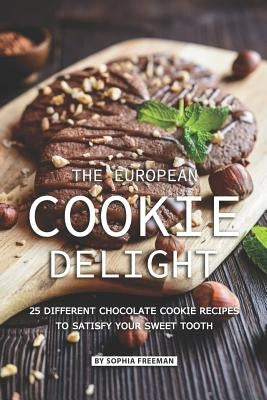 The European Cookie Delight: 25 Different Chocolate Cookie Recipes to Satisfy Your Sweet Tooth by Freeman, Sophia