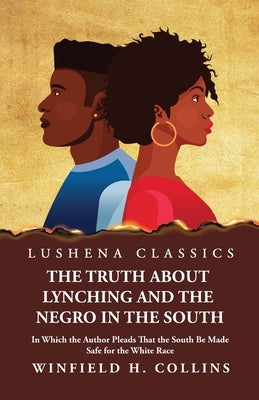 The Truth About Lynching and the Negro in the South In Which the Author Pleads That the South Be Made Safe for the White Race by Winfield H Collins