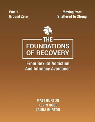 The Foundations of Recovery Part One Ground Zero: From Sexual Addiction And Intimacy Avoidance by Burton, Matt