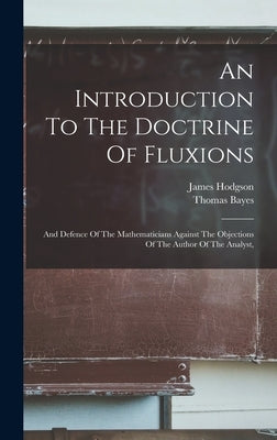 An Introduction To The Doctrine Of Fluxions: And Defence Of The Mathematicians Against The Objections Of The Author Of The Analyst, by Bayes, Thomas