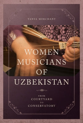 Women Musicians of Uzbekistan: From Courtyard to Conservatory by Merchant, Tanya