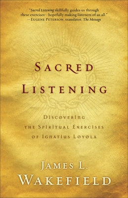 Sacred Listening: Discovering the Spiritual Exercises of Ignatius Loyola by Wakefield, James L.