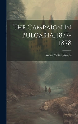 The Campaign In Bulgaria, 1877-1878 by Greene, Francis Vinton