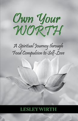 Own Your Worth: A Spiritual Journey Through Food Compulsion to Self-Love by Wirth, Lesley