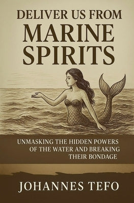 Deliver Us From Marine Spirits: Unmasking The Hidden Powers Of The Waters And Breaking Their Bondage by Tefo, Johannes