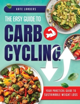 The Easy Guide to Carb Cycling: Embrace a Holistic Nutrition Plan with User-Friendly Recipes and Strategies for Consistent Progress and Enjoyment With by Landers, Kate