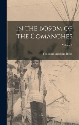 In the Bosom of the Comanches; Volume 1 by Babb, Theodore Adolphu