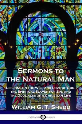 Sermons to the Natural Man: Lessons on the Will and Love of God, the Spiritual Slavery of Sin, and the Goodness of a Christian Life by Shedd, William G. T.