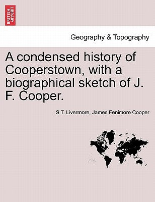 A Condensed History of Cooperstown, with a Biographical Sketch of J. F. Cooper. by Livermore, S. T.