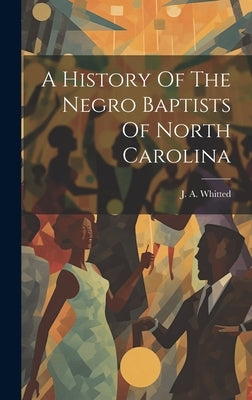 A History Of The Negro Baptists Of North Carolina by Whitted, J. A.