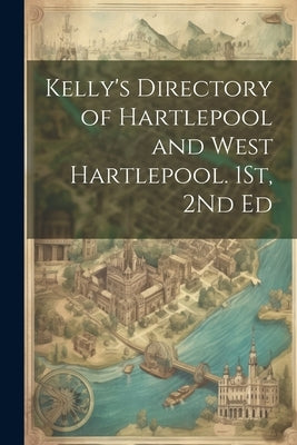 Kelly's Directory of Hartlepool and West Hartlepool. 1St, 2Nd Ed by Anonymous