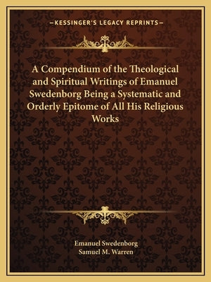 A Compendium of the Theological and Spiritual Writings of Emanuel Swedenborg Being a Systematic and Orderly Epitome of All His Religious Works by Swedenborg, Emanuel