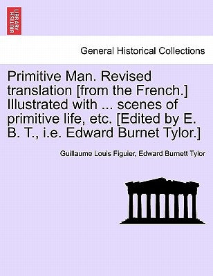 Primitive Man. Revised Translation [From the French.] Illustrated with ... Scenes of Primitive Life, Etc. [Edited by E. B. T., i.e. Edward Burnet Tylo by Figuier, Guillaume Louis