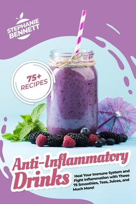 Anti-Inflammatory Drinks: Heal Your Immune System and Fight Inflammation with These 75 Smoothies, Teas, Juices, and Much More! by Bennett, Stephanie