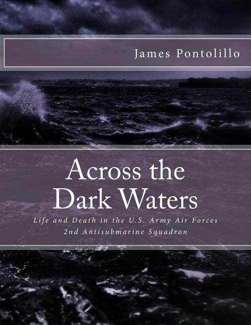 Across the Dark Waters: Life and Death in the U.S. Army Air Forces 2nd Antisubmarine Squadron by Pontolillo, James