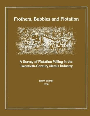 Frothers, Bubbles and Flotation: A Survey of Flotation, Milling in the Twentieth-Century Metals Industry by Bunyak, Dawn