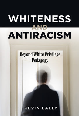 Whiteness and Antiracism: Beyond White Privilege Pedagogy by Lally, Kevin