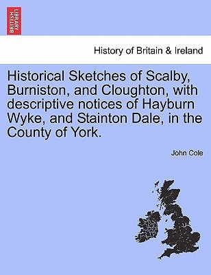 Historical Sketches of Scalby, Burniston, and Cloughton, with Descriptive Notices of Hayburn Wyke, and Stainton Dale, in the County of York. by Cole, John