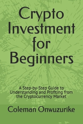 Crypto Investment for Beginners: A Step-by-Step Guide to Understanding and Profiting from the Cryptocurrency Market by Onwuzurike, Coleman
