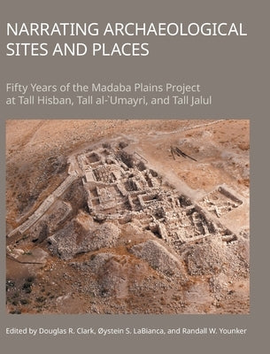 Narrating Archaeological Sites and Places: Fifty Years of the Madaba Plains Project at Tall Hisban, Tall Al-`Umayri, and Tall Jalul by Clark, Douglas R.