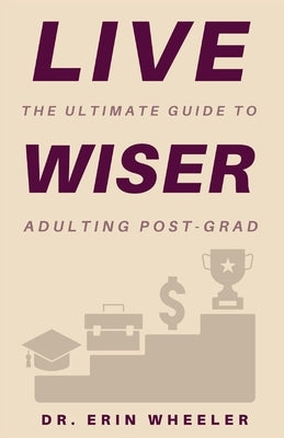 Live Wiser: The Ultimate Guide to Adulting Post-Grad by Wheeler, Erin R.