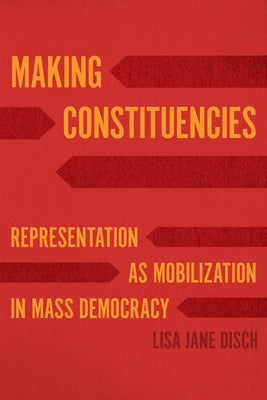 Making Constituencies: Representation as Mobilization in Mass Democracy by Disch, Lisa Jane
