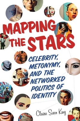Mapping the Stars: Celebrity, Metonymy, and the Networked Politics of Identity by King, Claire Sisco