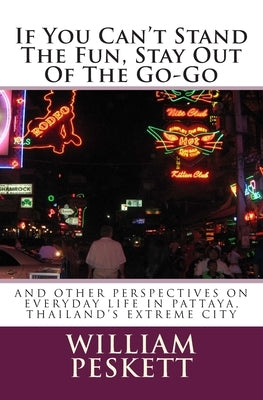 If You Can't Stand The Fun, Stay Out Of The Go-Go: And Other Perspectives On Everyday Life In Pattaya, Thailand's Extreme City by Peskett, William