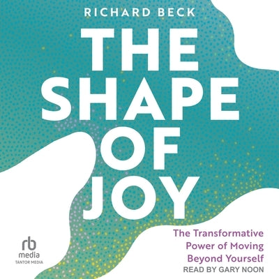 The Shape of Joy: The Transformative Power of Moving Beyond Yourself by Beck, Richard