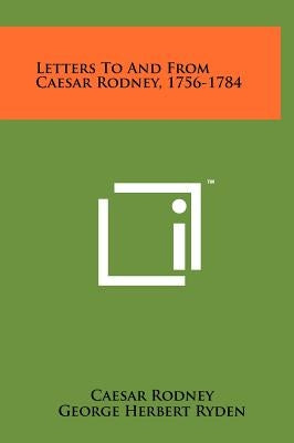 Letters To And From Caesar Rodney, 1756-1784 by Rodney, Caesar